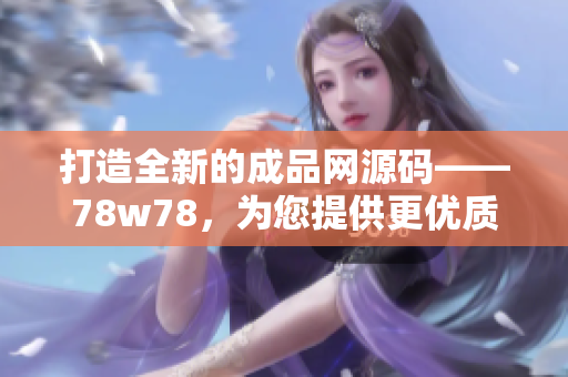 打造全新的成品網源碼——78w78，為您提供更優(yōu)質的網站建設解決方案