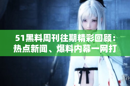51黑料周刊往期精彩回顧：熱點(diǎn)新聞、爆料內(nèi)幕一網(wǎng)打盡