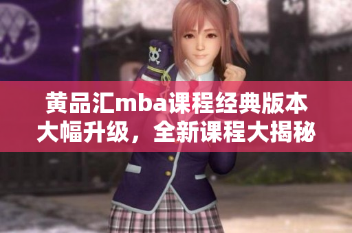 黃品匯mba課程經(jīng)典版本大幅升級，全新課程大揭秘
