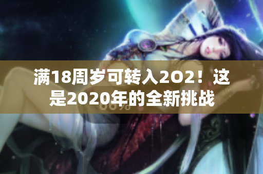 滿(mǎn)18周歲可轉(zhuǎn)入2O2！這是2020年的全新挑戰(zhàn)