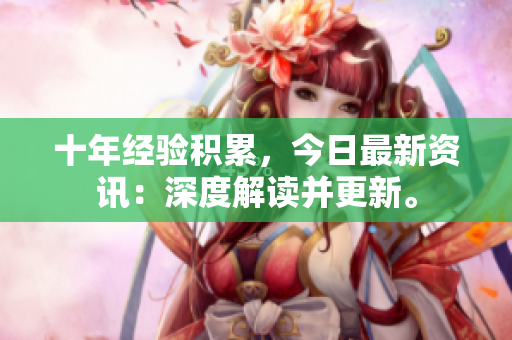 十年經(jīng)驗(yàn)積累，今日最新資訊：深度解讀并更新。