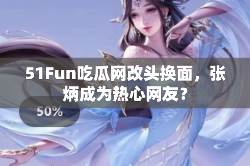 51Fun吃瓜網(wǎng)改頭換面，張炳成為熱心網(wǎng)友？