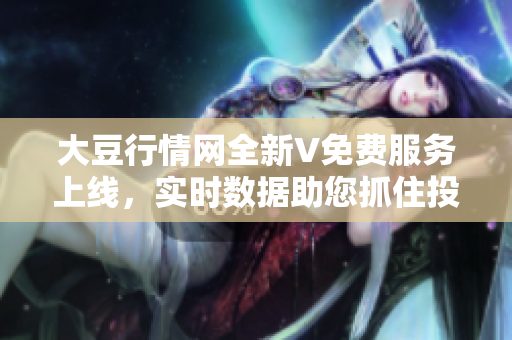 大豆行情網(wǎng)全新V免費(fèi)服務(wù)上線，實(shí)時(shí)數(shù)據(jù)助您抓住投資良機(jī)