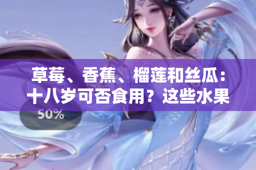 草莓、香蕉、榴蓮和絲瓜：十八歲可否食用？這些水果對年輕人有何營養(yǎng)與危害？