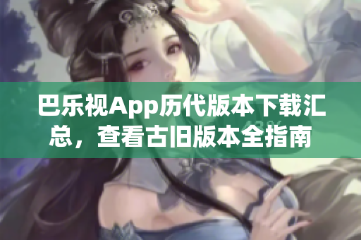 巴樂視App歷代版本下載匯總，查看古舊版本全指南