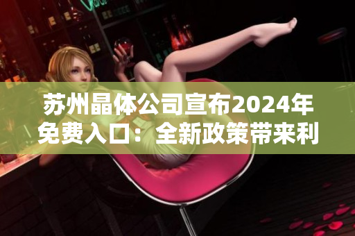 蘇州晶體公司宣布2024年免費入口：全新政策帶來利好，行業(yè)前景更加樂觀