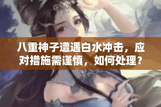 八重神子遭遇白水沖擊，應(yīng)對措施需謹慎，如何處理？