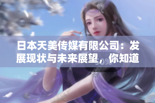 日本天美傳媒有限公司：發(fā)展現(xiàn)狀與未來展望，你知道日本天美傳媒有限公司的最新動態(tài)嗎？