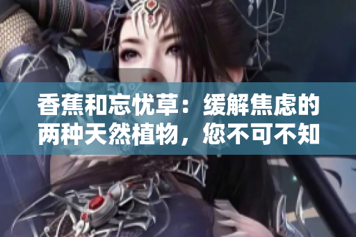 香蕉和忘憂草：緩解焦慮的兩種天然植物，您不可不知