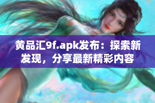 黃品匯9f.apk發(fā)布：探索新發(fā)現(xiàn)，分享最新精彩內(nèi)容