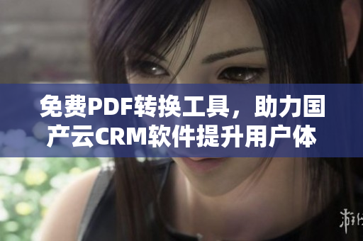 免費PDF轉(zhuǎn)換工具，助力國產(chǎn)云CRM軟件提升用戶體驗