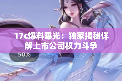 17c爆料曝光：獨家揭秘詳解上市公司權(quán)力斗爭