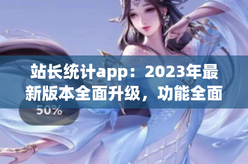 站長統(tǒng)計app：2023年最新版本全面升級，功能全面增強
