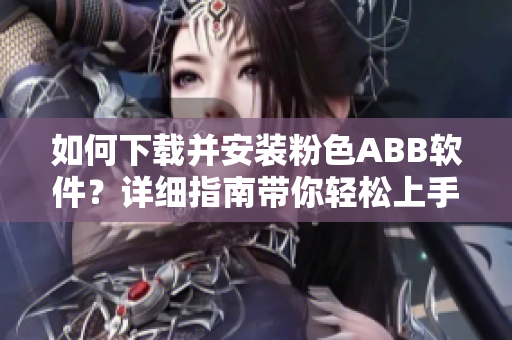 如何下載并安裝粉色ABB軟件？詳細(xì)指南帶你輕松上手