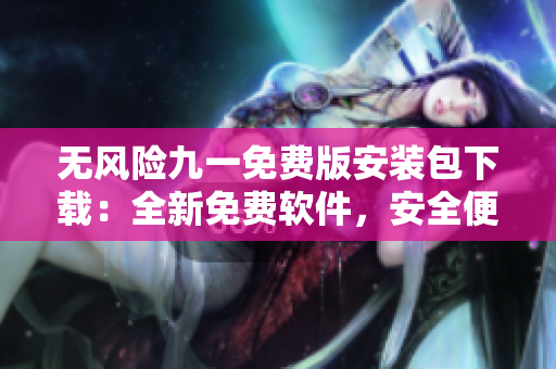 無風(fēng)險九一免費版安裝包下載：全新免費軟件，安全便捷無憂體驗