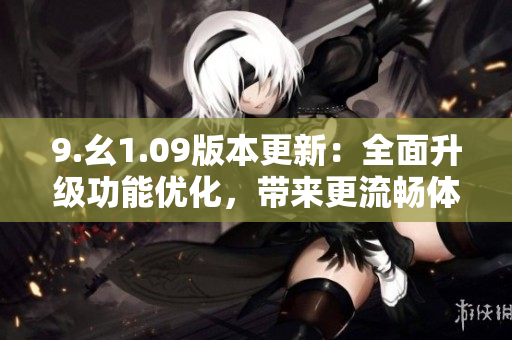 9.幺1.09版本更新：全面升級功能優(yōu)化，帶來更流暢體驗