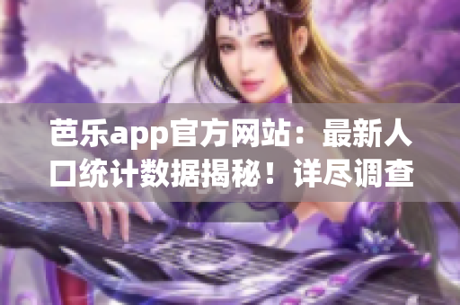 芭樂app官方網(wǎng)站：最新人口統(tǒng)計(jì)數(shù)據(jù)揭秘！詳盡調(diào)查結(jié)果驚人揭曉