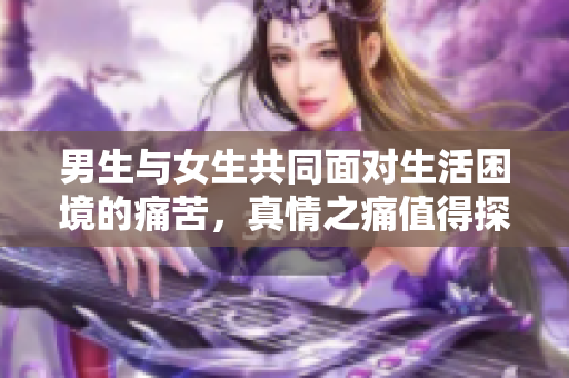 男生與女生共同面對生活困境的痛苦，真情之痛值得探討
