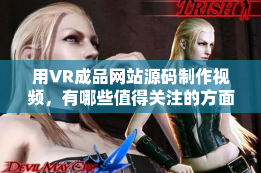 用VR成品網站源碼制作視頻，有哪些值得關注的方面？