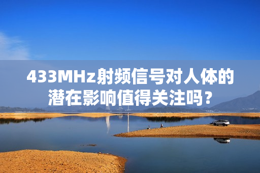 433MHz射頻信號對人體的潛在影響值得關注嗎？