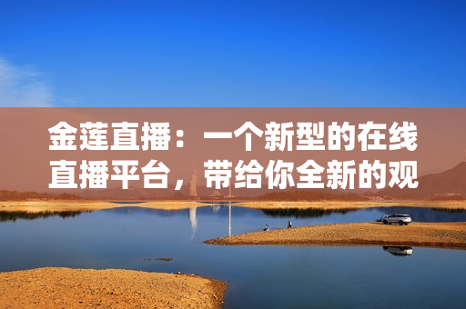 金蓮直播：一個新型的在線直播平臺，帶給你全新的觀看體驗