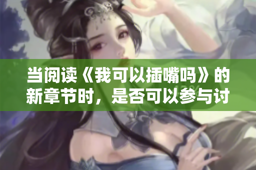 當(dāng)閱讀《我可以插嘴嗎》的新章節(jié)時，是否可以參與討論也變得更加便利。