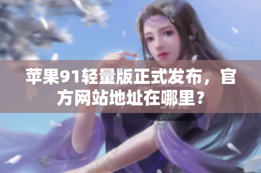 蘋果91輕量版正式發(fā)布，官方網(wǎng)站地址在哪里？