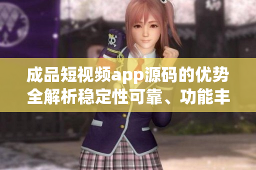成品短視頻app源碼的優(yōu)勢(shì)全解析穩(wěn)定性可靠、功能豐富、用戶體驗(yàn)優(yōu)秀
