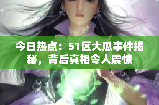 今日熱點(diǎn)：51區(qū)大瓜事件揭秘，背后真相令人震驚