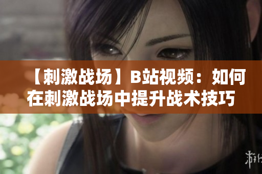 【刺激戰(zhàn)場】B站視頻：如何在刺激戰(zhàn)場中提升戰(zhàn)術(shù)技巧？助你成為高手！