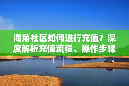 海角社區(qū)如何進行充值？深度解析充值流程、操作步驟以及注意事項
