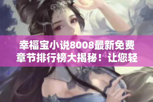 幸福寶小說8008最新免費章節(jié)排行榜大揭秘！讓您輕松暢讀心儀小說，盡享閱讀快樂