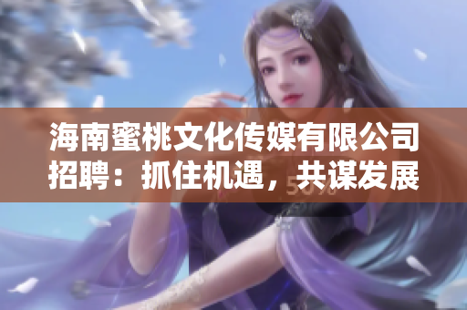 海南蜜桃文化傳媒有限公司招聘：抓住機遇，共謀發(fā)展