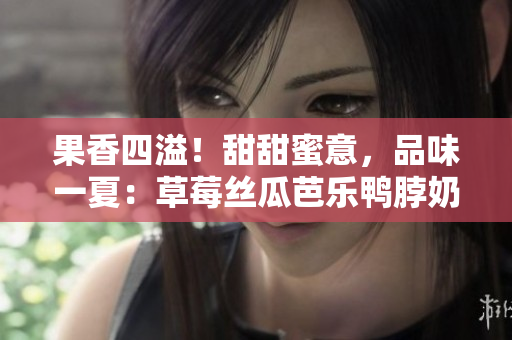 果香四溢！甜甜蜜意，品味一夏：草莓絲瓜芭樂(lè)鴨脖奶茶品鑒