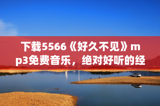 下載5566《好久不見》mp3免費音樂，絕對好聽的經(jīng)典歌曲，高音質(zhì)免費試聽和下載！