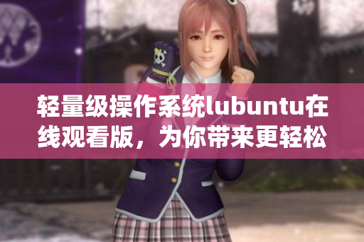 輕量級操作系統(tǒng)lubuntu在線觀看版，為你帶來更輕松的使用體驗