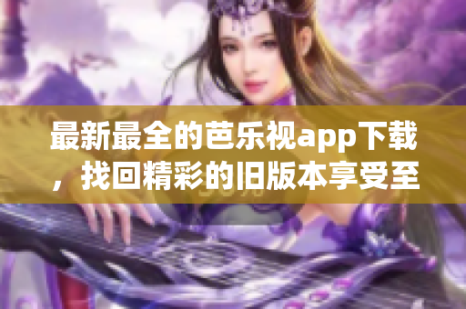 最新最全的芭樂視app下載，找回精彩的舊版本享受至臻體驗