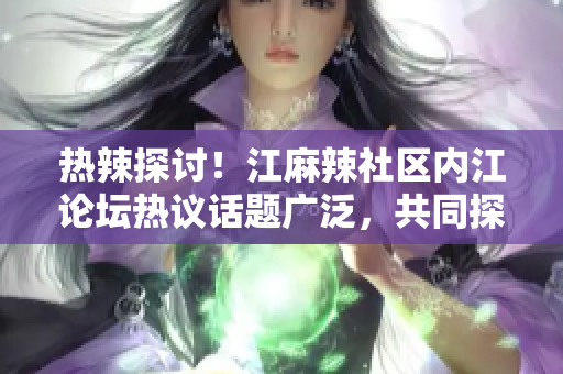 熱辣探討！江麻辣社區(qū)內(nèi)江論壇熱議話題廣泛，共同探討社區(qū)熱點(diǎn)議題