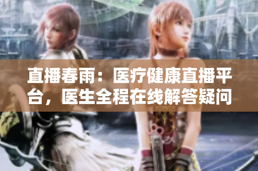 直播春雨：醫(yī)療健康直播平臺，醫(yī)生全程在線解答疑問