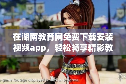 在湖南教育網(wǎng)免費(fèi)下載安裝視頻app，輕松暢享精彩教育資源