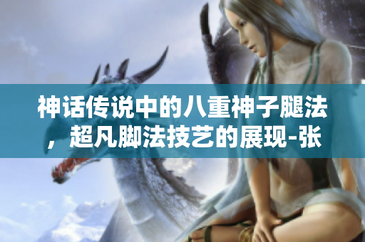 神話傳說中的八重神子腿法，超凡腳法技藝的展現(xiàn)-張娜英