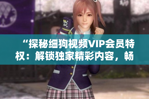 “探秘細(xì)狗視頻VIP會(huì)員特權(quán)：解鎖獨(dú)家精彩內(nèi)容，暢享高清觀影體驗(yàn)”