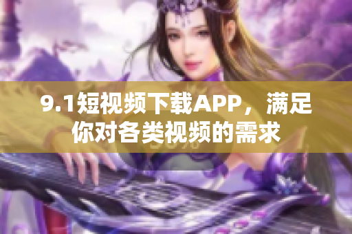 9.1短視頻下載APP，滿足你對(duì)各類視頻的需求