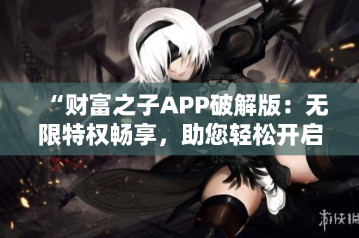 “財富之子APP破解版：無限特權(quán)暢享，助您輕松開啟奢華生活！”