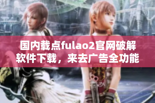 國內載點fulao2官網破解軟件下載，來去廣告全功能體驗