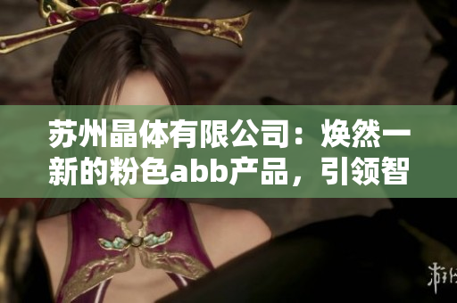 蘇州晶體有限公司：煥然一新的粉色abb產(chǎn)品，引領智能制造新潮流
