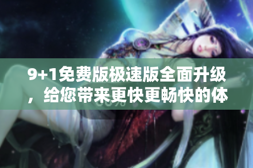 9+1免費(fèi)版極速版全面升級(jí)，給您帶來(lái)更快更暢快的體驗(yàn)