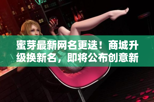 蜜芽最新網(wǎng)名更迭！商城升級換新名，即將公布創(chuàng)意新稱謂！