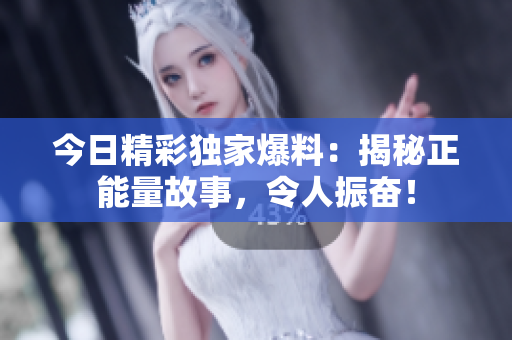 今日精彩獨(dú)家爆料：揭秘正能量故事，令人振奮！