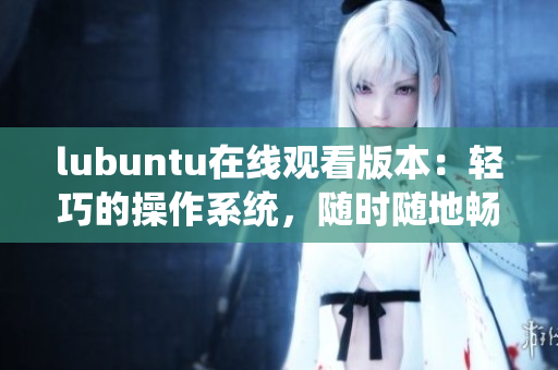lubuntu在線觀看版本：輕巧的操作系統(tǒng)，隨時(shí)隨地暢享網(wǎng)絡(luò)視頻
